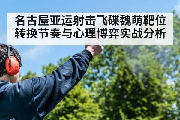名古屋亚运射击飞碟魏萌靶位转换节奏与心理博弈实战分析