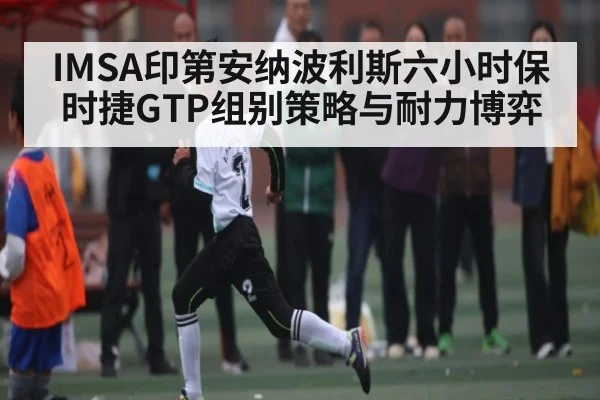 IMSA印第安纳波利斯六小时保时捷GTP组别策略与耐力博弈