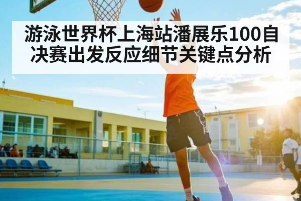 游泳世界杯上海站潘展乐100自决赛出发反应细节关键点分析