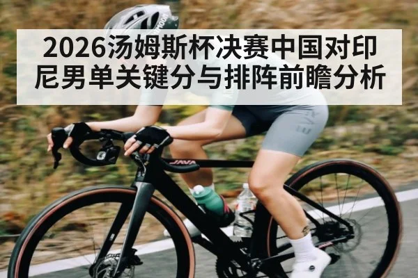 2026汤姆斯杯决赛中国对印尼男单关键分与排阵前瞻分析