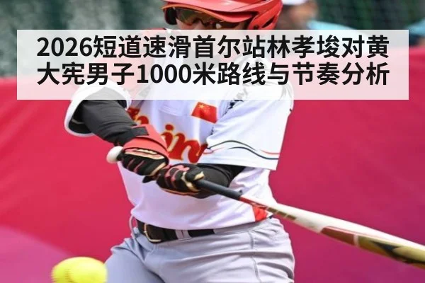 2026短道速滑首尔站林孝埈对黄大宪男子1000米路线与节奏分析