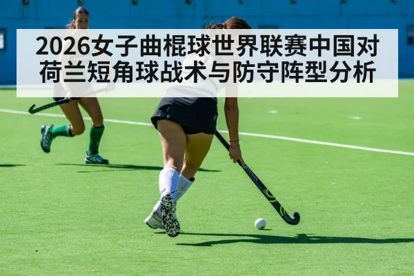 2026女子曲棍球世界联赛中国对荷兰短角球战术与防守阵型分析