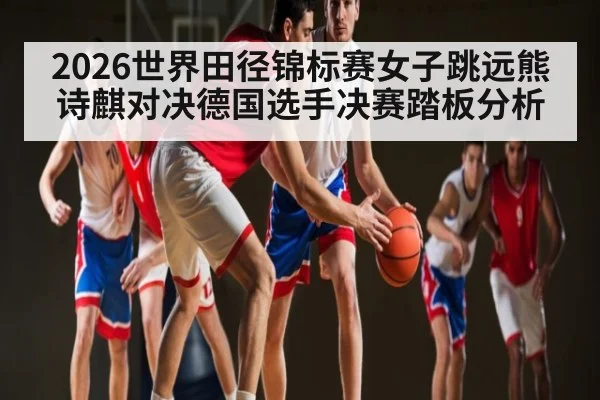 2026世界田径锦标赛女子跳远熊诗麒对决德国选手决赛踏板分析