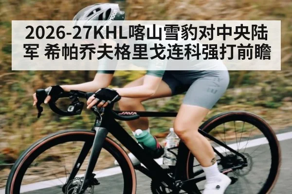 2026-27KHL喀山雪豹对中央陆军 希帕乔夫格里戈连科强打前瞻