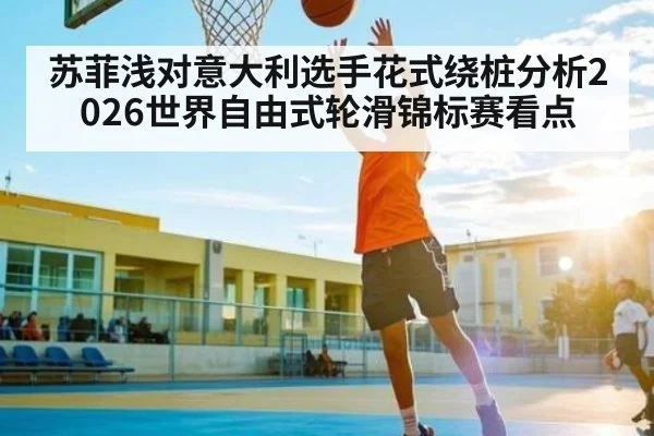 苏菲浅对意大利选手花式绕桩分析2026世界自由式轮滑锦标赛看点