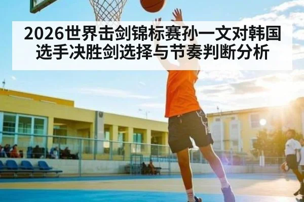 2026世界击剑锦标赛孙一文对韩国选手决胜剑选择与节奏判断分析